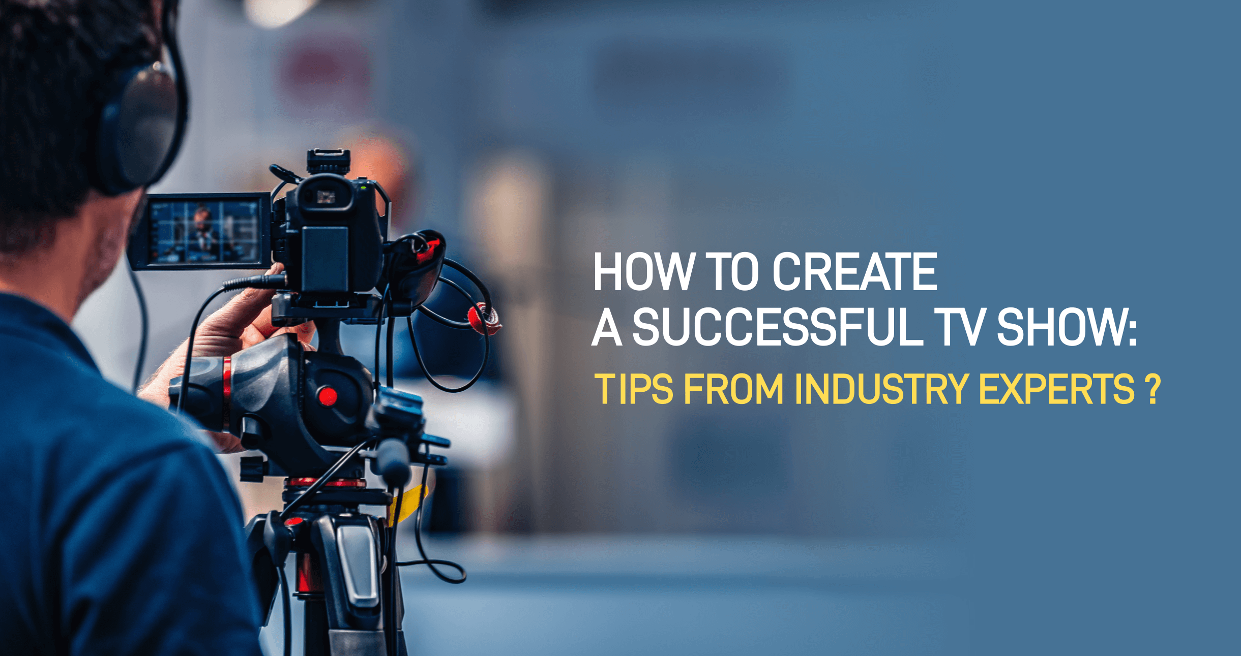 How to Create a Successful TV Show: Tips from Industry Experts